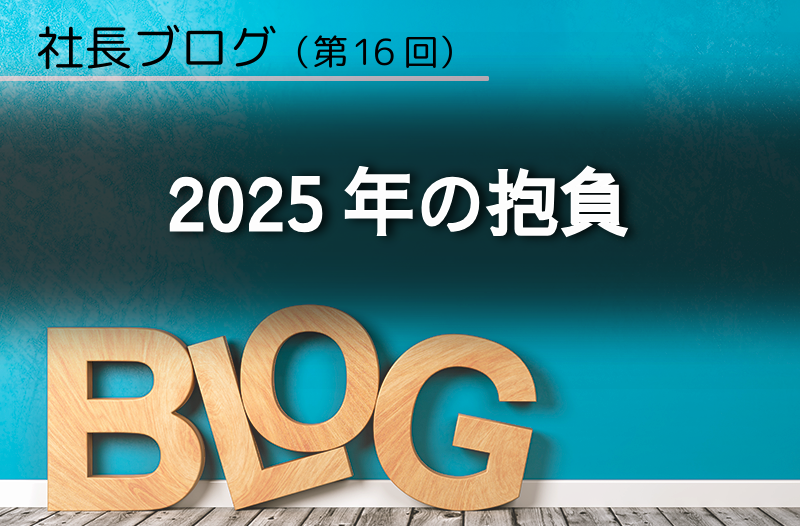 社長ブログ（第16回）2025年の抱負